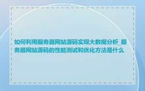 如何利用服务器网站源码实现大数据分析_服务器网站源码的性能测试和优化方法是什么