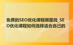 免费的SEO优化课程哪里找_SEO优化课程如何选择适合自己的