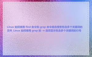 Linux 如何使用 find 命令和 grep 命令组合搜索包含多个关键词的文件_Linux 如何使用 grep 的 -n 选项显示包含多个关键词的行号