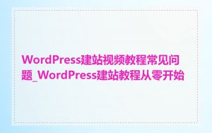 WordPress建站视频教程常见问题_WordPress建站教程从零开始