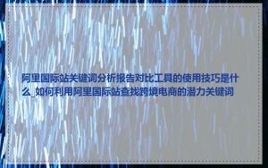 阿里国际站关键词分析报告对比工具的使用技巧是什么_如何利用阿里国际站查找跨境电商的潜力关键词