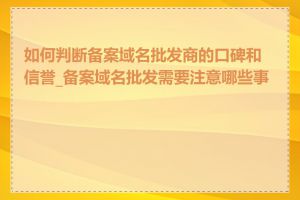 如何判断备案域名批发商的口碑和信誉_备案域名批发需要注意哪些事项