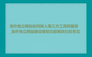 海外独立网站如何接入第三方工具和服务_海外独立网站建设哪些功能模块比较常见