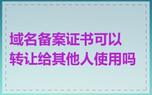 域名备案证书可以转让给其他人使用吗