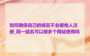 如何确保自己的域名不会被他人注册_同一域名可以被多个网站使用吗