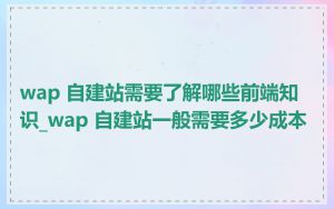 wap 自建站需要了解哪些前端知识_wap 自建站一般需要多少成本