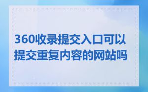 360收录提交入口可以提交重复内容的网站吗