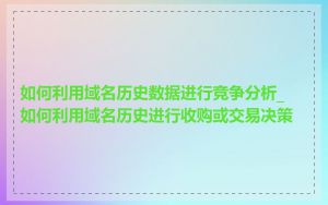 如何利用域名历史数据进行竞争分析_如何利用域名历史进行收购或交易决策
