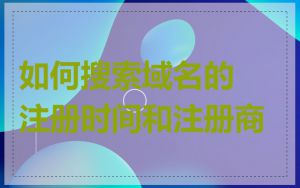 如何搜索域名的注册时间和注册商