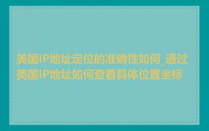 美国IP地址定位的准确性如何_通过美国IP地址如何查看具体位置坐标