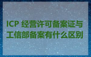 ICP 经营许可备案证与工信部备案有什么区别
