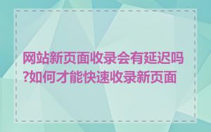 网站新页面收录会有延迟吗?如何才能快速收录新页面