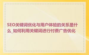 SEO关键词优化与用户体验的关系是什么_如何利用关键词进行付费广告优化