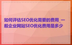 如何评估SEO优化需要的费用_一般企业网站SEO优化费用是多少