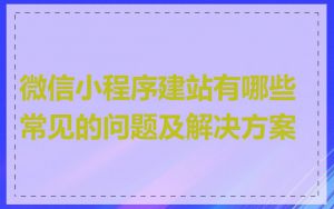 微信小程序建站有哪些常见的问题及解决方案