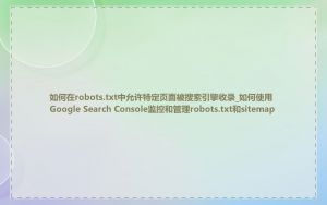 如何在robots.txt中允许特定页面被搜索引擎收录_如何使用Google Search Console监控和管理robots.txt和sitemap