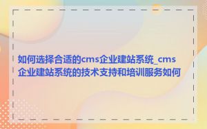 如何选择合适的cms企业建站系统_cms企业建站系统的技术支持和培训服务如何