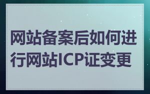 网站备案后如何进行网站ICP证变更