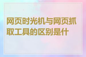网页时光机与网页抓取工具的区别是什么