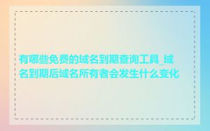 有哪些免费的域名到期查询工具_域名到期后域名所有者会发生什么变化