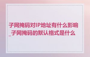 子网掩码对IP地址有什么影响_子网掩码的默认格式是什么