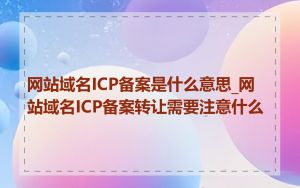 网站域名ICP备案是什么意思_网站域名ICP备案转让需要注意什么