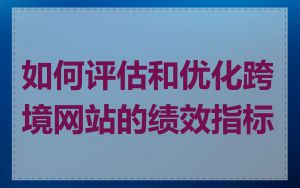 如何评估和优化跨境网站的绩效指标