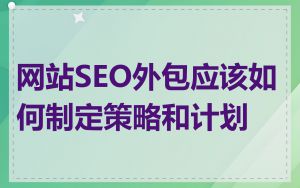 网站SEO外包应该如何制定策略和计划