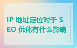 IP 地址定位对于 SEO 优化有什么影响