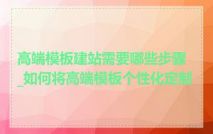 高端模板建站需要哪些步骤_如何将高端模板个性化定制