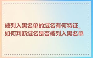 被列入黑名单的域名有何特征_如何判断域名是否被列入黑名单