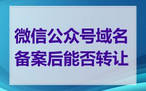 微信公众号域名备案后能否转让