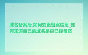 域名备案后,如何变更备案信息_如何知道自己的域名是否已经备案