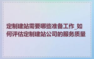 定制建站需要哪些准备工作_如何评估定制建站公司的服务质量