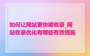 如何让网站更快被收录_网站收录优化有哪些有效措施