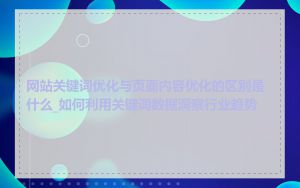 网站关键词优化与页面内容优化的区别是什么_如何利用关键词数据洞察行业趋势