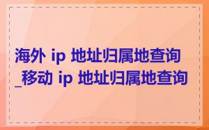 海外 ip 地址归属地查询_移动 ip 地址归属地查询