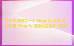 如何快速建立一个 Shopify 网店_熟练使用 Shopify 后建站需要多长时间