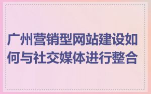 广州营销型网站建设如何与社交媒体进行整合