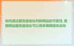 如何通过服务器地址判断网站的可靠性_美国网站服务器地址可以用来做网络攻击吗