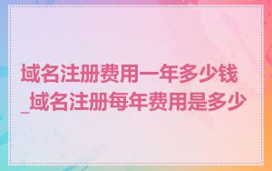 域名注册费用一年多少钱_域名注册每年费用是多少