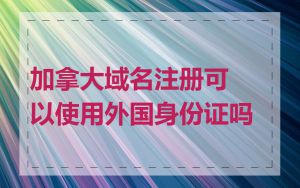 加拿大域名注册可以使用外国身份证吗
