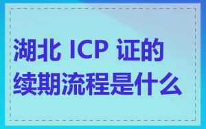 湖北 ICP 证的续期流程是什么