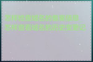 怎样检查域名的备案信息_怎样查看域名的历史变更记录