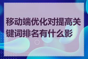 移动端优化对提高关键词排名有什么影响