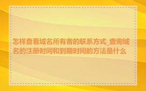 怎样查看域名所有者的联系方式_查询域名的注册时间和到期时间的方法是什么