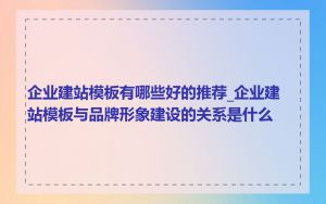 企业建站模板有哪些好的推荐_企业建站模板与品牌形象建设的关系是什么