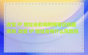 改变 IP 地址会影响网银等在线服务吗_改变 IP 地址会有什么风险吗