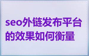 seo外链发布平台的效果如何衡量