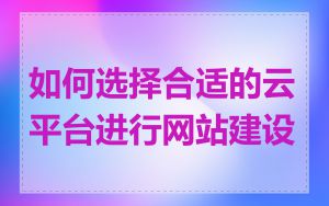 如何选择合适的云平台进行网站建设